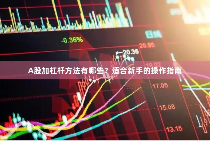 A股加杠杆方法有哪些？适合新手的操作指南