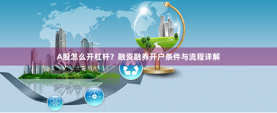 A股怎么开杠杆？融资融券开户条件与流程详解