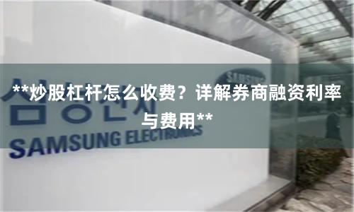 **炒股杠杆怎么收费？详解券商融资利率与费用**