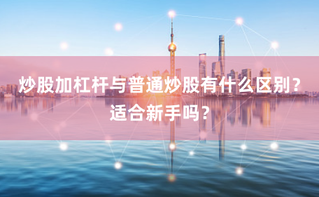 炒股加杠杆与普通炒股有什么区别？适合新手吗？