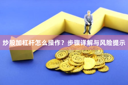 炒股加杠杆怎么操作？步骤详解与风险提示