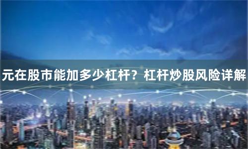 元在股市能加多少杠杆？杠杆炒股风险详解