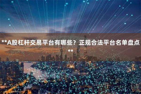 **A股杠杆交易平台有哪些？正规合法平台名单盘点**