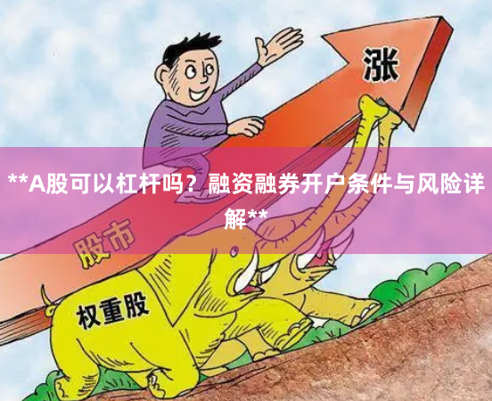 **A股可以杠杆吗？融资融券开户条件与风险详解**