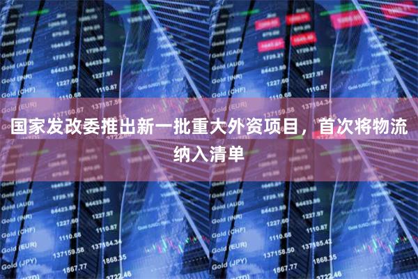 国家发改委推出新一批重大外资项目，首次将物流纳入清单