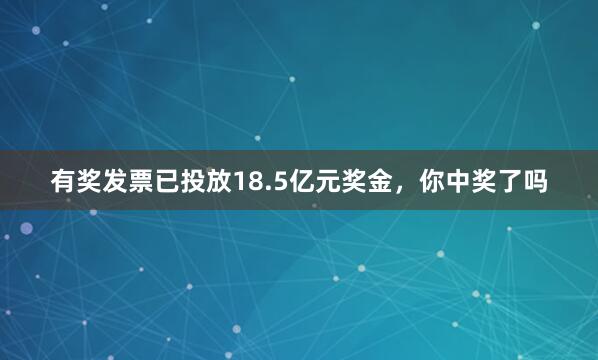 有奖发票已投放18.5亿元奖金，你中奖了吗