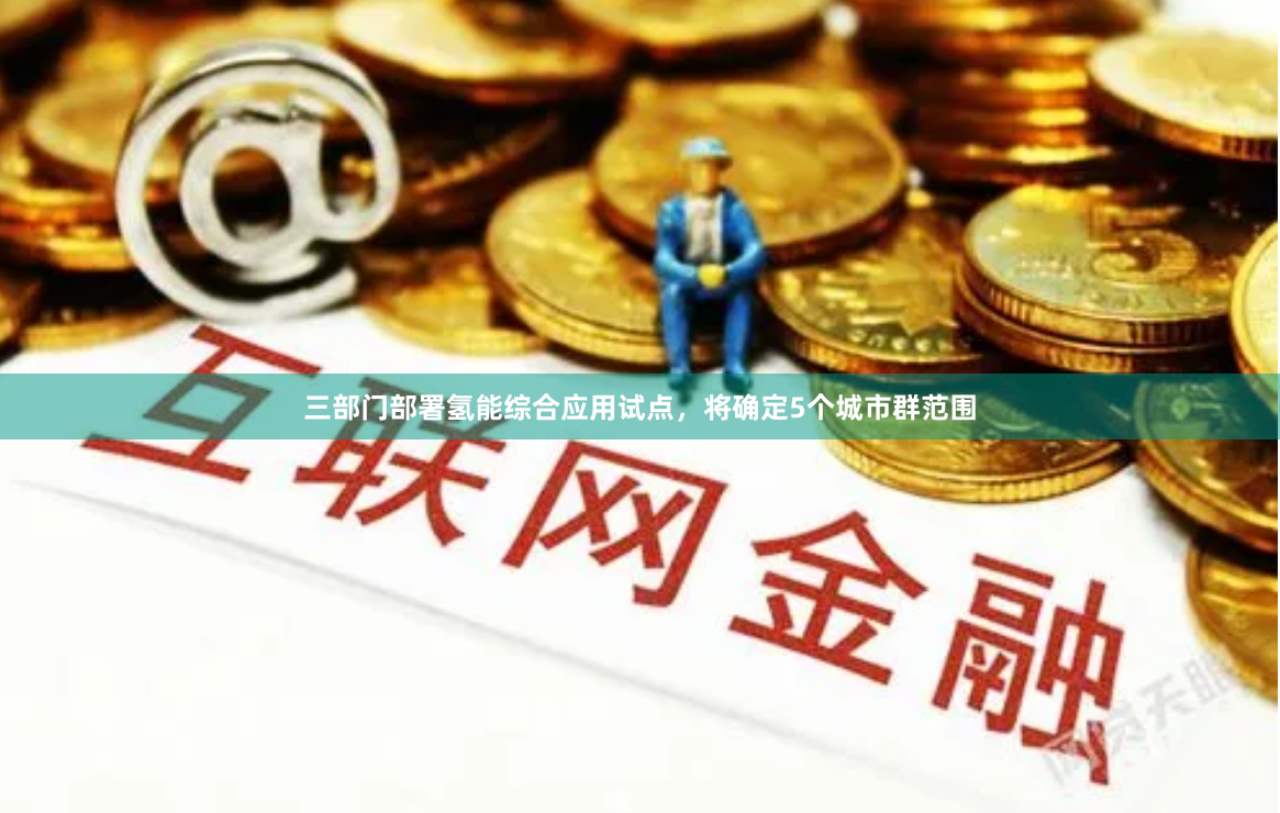 三部门部署氢能综合应用试点，将确定5个城市群范围