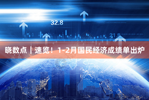晓数点｜速览！1-2月国民经济成绩单出炉