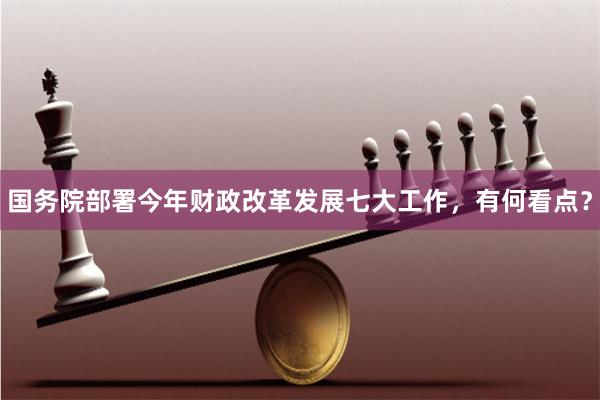 国务院部署今年财政改革发展七大工作，有何看点？