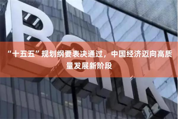 “十五五”规划纲要表决通过，中国经济迈向高质量发展新阶段
